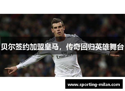 贝尔签约加盟皇马，传奇回归英雄舞台